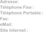 Adresse:      
Téléphone Fixe :  
Téléphone Portable : 
Fax:              
eMail:           
Site Internet :