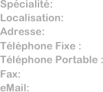 Spécialité:
Localisation: Adresse:      
Téléphone Fixe :  
Téléphone Portable : 
Fax:              
eMail:           