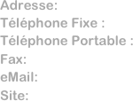 Adresse:      
Téléphone Fixe :  
Téléphone Portable : 
Fax:              
eMail:           
Site: